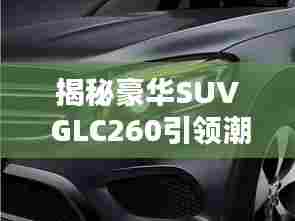 揭秘豪华SUV GLC260引领潮流的时尚之选