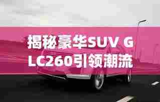 揭秘豪华SUV GLC260引领潮流的时尚之选