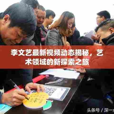 李文艺最新视频动态揭秘，艺术领域的新探索之旅