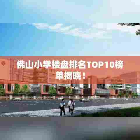 佛山小学楼盘排名TOP10榜单揭晓!