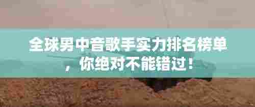 全球男中音歌手实力排名榜单,你绝对不能错过!