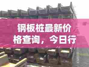 钢板桩最新价格查询,今日行情一览