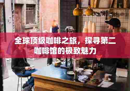 全球顶级咖啡之旅,探寻第二咖啡馆的极致魅力