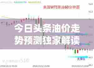 今日头条油价走势预测独家解读
