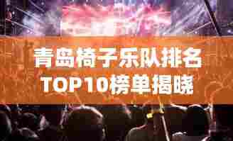 青岛椅子乐队排名TOP10榜单揭晓！不容错过的音乐盛宴！