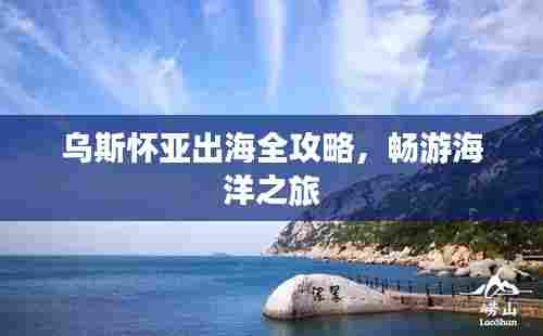 乌斯怀亚出海全攻略,畅游海洋之旅