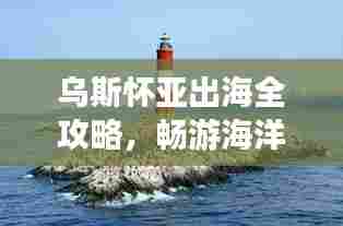 乌斯怀亚出海全攻略,畅游海洋之旅