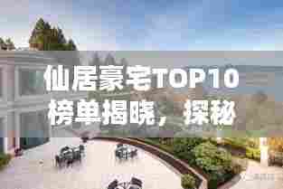 仙居豪宅TOP10榜单揭晓,探秘仙境中的尊贵府邸