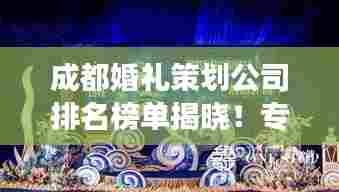 成都婚礼策划公司排名榜单揭晓!专业定制,打造梦幻婚礼首选!