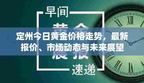定州今日黄金价格走势,最新报价、市场动态与未来展望