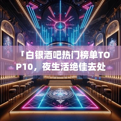 「白银酒吧热门榜单TOP10,夜生活绝佳去处大揭秘」