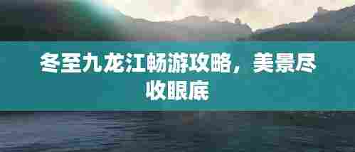 冬至九龙江畅游攻略，美景尽收眼底