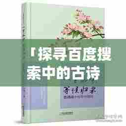 「探寻百度搜索中的古诗词宝藏,领略十首经典之作,共赏诗词之美」