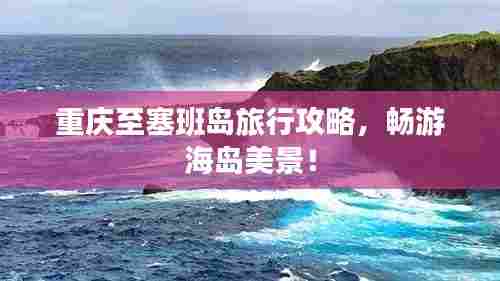 重庆至塞班岛旅行攻略,畅游海岛美景!