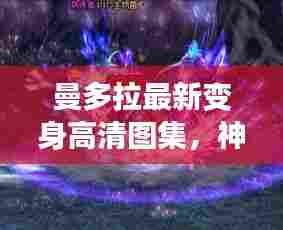 曼多拉最新变身高清图集,神秘魅力一览无余!