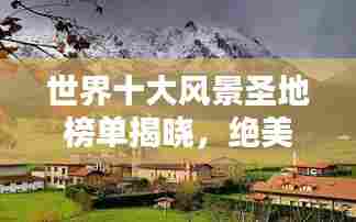 世界十大风景圣地榜单揭晓,绝美风光惊艳全球!