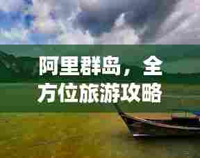 阿里群岛,全方位旅游攻略指南,带你畅游热带风情胜地!