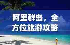 阿里群岛,全方位旅游攻略指南,带你畅游热带风情胜地!