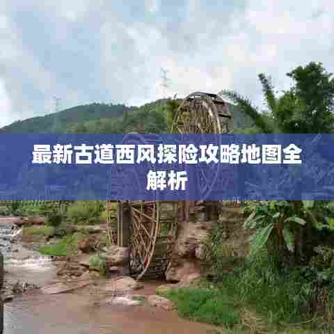 最新古道西风探险攻略地图全解析