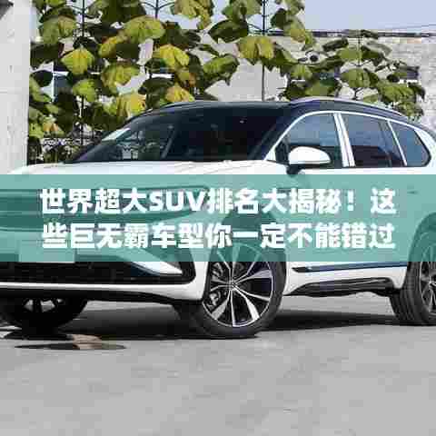 世界超大SUV排名大揭秘!这些巨无霸车型你一定不能错过!