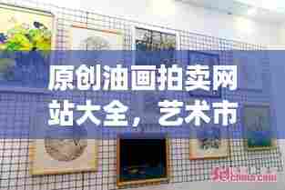 原创油画拍卖网站大全,艺术市场繁荣与数字化交易的新纪元