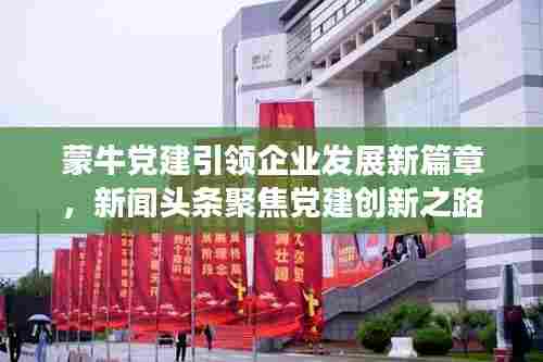 蒙牛党建引领企业发展新篇章,新闻头条聚焦党建创新之路