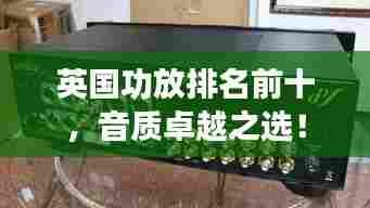 英国功放排名前十,音质卓越之选!