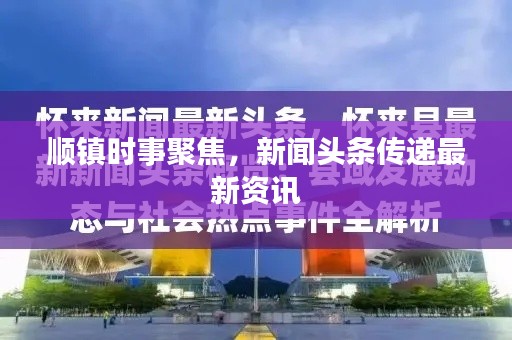 顺镇时事聚焦,新闻头条传递最新资讯