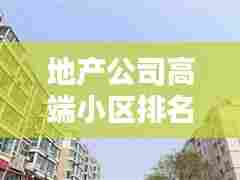 地产公司高端小区排名大揭秘,尊贵居住的标杆之选