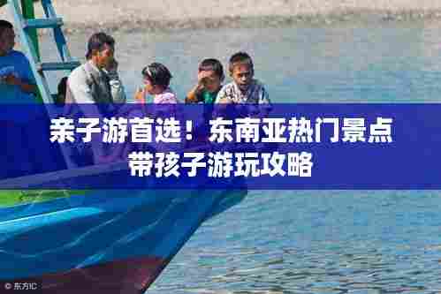 亲子游首选!东南亚热门景点带孩子游玩攻略