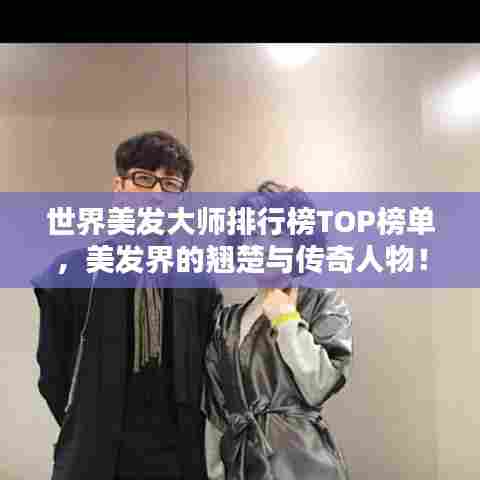 世界美发大师排行榜TOP榜单,美发界的翘楚与传奇人物!