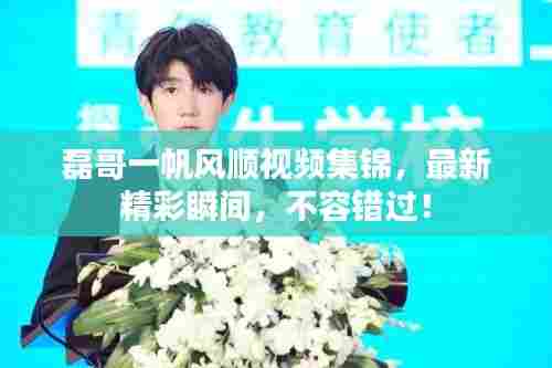 磊哥一帆风顺视频集锦,最新精彩瞬间,不容错过!