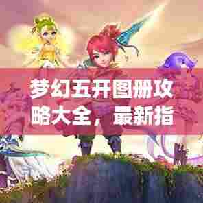梦幻五开图册攻略大全,最新指南助你轻松玩转游戏!