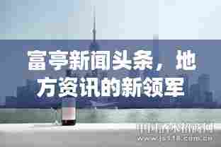 富亭新闻头条,地方资讯的新领军者