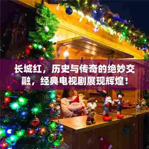 长城红，历史与传奇的绝妙交融，经典电视剧展现辉煌！