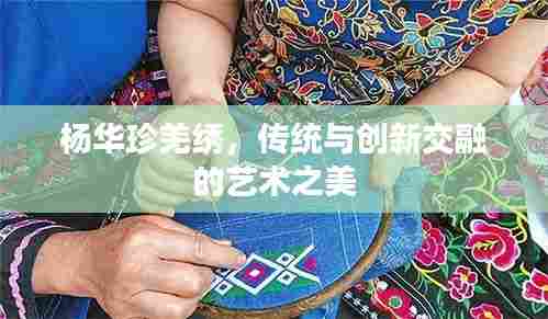 杨华珍羌绣,传统与创新交融的艺术之美