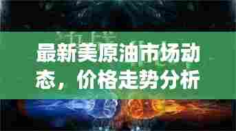 最新美原油市场动态,价格走势分析与影响因素深度解读